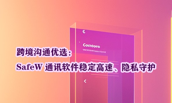 跨境交流的理想之选：SafeW 通讯工具凭借稳定高效的连接速度与严密的隐私保护脱颖而出。